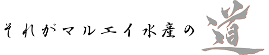 それがマルエイ水産の「道」